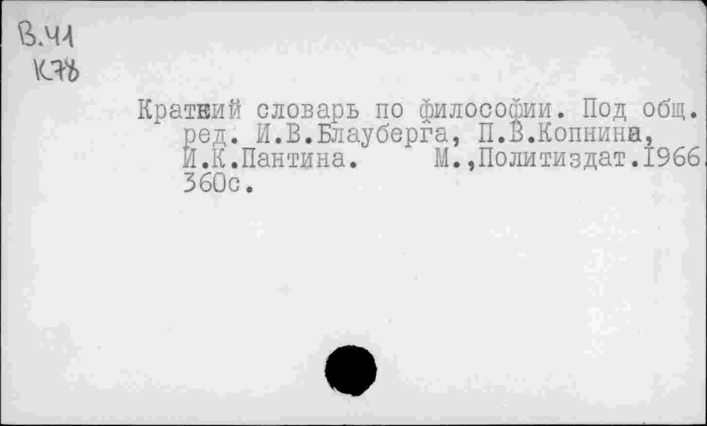 ﻿Кратный словарь по философии. Под общ. ред. И.В.Блауберга, П.В.Копнина, Й.К.Пантина. М.»Политиздат.1966 360с.